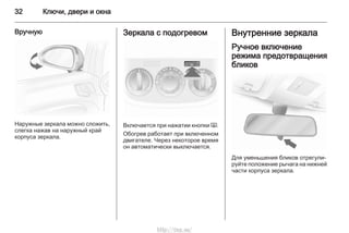 32 Ключи, двери и окна
Вручную
Наружные зеркала можно сложить,
слегка нажав на наружный край
корпуса зеркала.
Зеркала с подогревом
Включается при нажатии кнопки Ü.
Обогрев работает при включенном
двигателе. Через некоторое время
он автоматически выключается.
Внутренние зеркала
Ручное включение
режима предотвращения
бликов
Для уменьшения бликов отрегули‐
руйте положение рычага на нижней
части корпуса зеркала.
http://vnx.su/
 