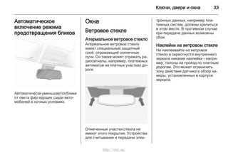Ключи, двери и окна 33
Автоматическое
включение режима
предотвращения бликов
Автоматически уменьшается блики
от света фар идущих сзади авто‐
мобилей в ночных условиях.
Окна
Ветровое стекло
Атермальное ветровое стекло
Атермальное ветровое стекло
имеет специальный защитный
слой, отражающий солнечные
лучи. Он также может отражать ра‐
диосигналы, например, платежных
автоматов на платных участках до‐
роги.
Отмеченные участки стекла не
имеют этого покрытия. Устройства
для считывания и передачи элек‐
тронных данных, например пла‐
тежных систем, должны крепиться
в этом месте. В противном случае
при передаче данных возможны
сбои.
Наклейки на ветровом стекле
Не наклеивайте на ветровое
стекло в окрестности внутреннего
зеркала никакие наклейки - напри‐
мер, талоны на проезд по платным
дорогам. Это может ограничить
зону действия датчика и обзор ка‐
меры, установленных в корпусе
зеркала.
http://vnx.su/
 