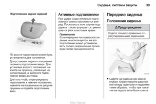Сиденья, системы защиты 39
Подголовники задних сидений
По высоте подголовник может быть
установлен в два положения.
Для установки первого положения
потяните подголовник вверх. Для
установки второго положения на‐
жмите на пружину, указанную на
иллюстрации, и вытяните подго‐
ловник вверх до упора.
Для того чтобы отрегулировать
подголовник в нижнем положении,
нажмите на показанные на рисунке
пружины и подайте подголовник
вниз.
Активные подголовники
При ударе сзади активные подго‐
ловники слегка наклоняются впе‐
ред. Поскольку в этом случае под‐
держка головы улучшается, умень‐
шается риск хлыстовых травм.
Примечание
Если переднее пассажирское си‐
дение не используется, на его
подголовник можно устанавли‐
вать только разрешенные произ‐
водителем принадлежности.
Передние сиденья
Положение сиденья
9 Предупреждение
Ездите только с правильно от‐
регулированными сиденьями.
■ Сидите на сиденье как можно
глубже. Отрегулируйте расстоя‐
ние между сиденьем и педалями
таким образом, чтобы при нажа‐
тии на педаль ноги были слегка
http://vnx.su/
 