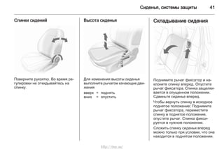 Сиденья, системы защиты 41
Спинки сидений
Поверните рукоятку. Во время ре‐
гулировки не откидывайтесь на
спинку.
Высота сиденья
Для изменения высоты сиденья
выполните рычагом качающие дви‐
жения
вверх = поднять
вниз = опустить
Складывание сидения
Поднимите рычаг фиксатор и на‐
клоните спинку вперед. Опустите
рычаг фиксатора. Спинка защелки‐
вается в опущенном положении.
Сдвиньте сиденье вперед.
Чтобы вернуть спинку в исходное
поднятое положение: Поднимите
рычаг фиксатора, переместите
спинку в поднятое положение,
опустите рычаг. Спинка фикси‐
руется в нужном положении.
Сложить спинку сиденья вперед
можно только при условии, что она
находится в поднятом положении.
http://vnx.su/
 