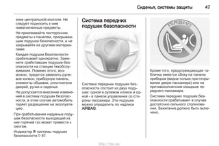 Сиденья, системы защиты 47
зоне центральной консоли. Не
следует подносить к ним
намагниченные предметы.
Не приклеивайте посторонние
предметы к панелям, прикрываю‐
щим подушки безопасности, и не
закрывайте их другими материа‐
лами.
Каждая подушка безопасности
срабатывает однократно. Заме‐
ните сработавшие подушки без‐
опасности на станции техобслу‐
живания. Помимо этого, воз‐
можно, придется заменить руле‐
вое колесо, приборную панель,
элементы обшивки, уплотнители
дверей, ручки и сиденья.
Не допускается внесение измене‐
ний в систему подушек безопас‐
ности, в этом случае автомобиль
теряет разрешение на эксплуата‐
цию.
При срабатывании надувных поду‐
шек безопасности выходящий из
них горячий газ может привести к
ожогам.
Индикатор v системы подушек
безопасности 3 87.
Система передних
подушек безопасности
Система передних подушек без‐
опасности состоит из двух поду‐
шек: одной в рулевом колесе и од‐
ной - в панели управления со сто‐
роны пассажира. Эти подушки
можно определить по надписи
AIRBAG.
Кроме того, предупреждающая та‐
бличка имеется сбоку на панели
приборов (видна только при откры‐
вании двери пассажира) или на
противосолнечном козырьке пе‐
реднего пассажира.
Система передних подушек без‐
опасности срабатывает в случае
достаточно сильного столкнове‐
ния. Зажигание должно быть вклю‐
чено.
http://vnx.su/
 