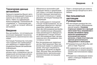 Введение 3
Технические данные
автомобиля
Запишите параметры Вашего авто‐
мобиля на предыдущей странице и
храните их в легко доступном
месте. Найти эту информацию
можно в разделах "Техническое об‐
служивание" и "Технические дан‐
ные", а также на типовой табличке
автомобиля.
Введение
Ваш автомобиль - это оптимальное
сочетание передовой технологии,
безопасности, экологичности и эко‐
номии.
Настоящее Руководство пользова‐
теля содержит всю необходимую
для уверенного и эффективного
управления Вашим автомобилем
информацию.
Кроме Вас, и пассажиры тоже
должны знать о возможных при не‐
правильной эксплуатации автомо‐
биля несчастных случаях и трав‐
мах. Расскажите им об этом.
Обязательно выполняйте дей‐
ствующие законы и предписания
той страны, в которой находитесь.
Соответствующее законодатель‐
ство может отличаться от приве‐
денной в настоящем Руководстве
информации.
При необходимости посещения
станции техобслуживания, мы ре‐
комендуем обращаться к Автори‐
зованному сервисному центру
Opel. Для обслуживания автомоби‐
лей с газобаллонным оборудова‐
нием рекомендуется обращаться
на фирменные станции техниче‐
ского обслуживания Opel, автори‐
зованные для обслуживания газо‐
топливных систем.
Все Авторизованные сервисные
центры Opel предложат Вам пер‐
воклассный сервис по умеренным
ценам. Опытные специалисты,
прошедшие обучение на фирме
Opel, обслужат Ваш автомобиль,
руководствуясь оригинальными
технологическими инструкциям
компании.
Пакет с литературой для клиента
должен всегда находиться в авто‐
мобиле.
Как пользоваться
настоящим
Руководством
■ В настоящем руководстве опи‐
саны все опции и оборудование
данной модели. Описание
отдельных элементов и функций
меню может быть неприменимо к
вашему автомобилю ввиду
различия модификаций и
исполнений для разных
регионов, а также отсутствия или
наличия дополнительного
оборудования и аксессуаров.
■ Предварительный обзор Вы най‐
дете в главе "Коротко".
■ В содержании в начале данного
руководства и в каждом разделе
указано местоположение инфор‐
мации.
■ Конкретную информацию можно
найти с помощью Алфавитного
указателя.
http://vnx.su/
 