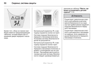 50 Сиденья, системы защиты
Кроме того, сбоку на панели при‐
боров имеется предупреждающая
табличка, которая видна при от‐
крывании двери переднего пасса‐
жира.
Контрольный индикатор W и све‐
тодиод подсветки кнопки не горят:
Система подушек безопасности
переднего пассажира включена.
Установка системы безопасности
детей не допускается.
Контрольный индикатор W и све‐
тодиод подсветки кнопки горят:
Система подушек безопасности
переднего пассажира отключена, в
момент столкновения она не сра‐
ботает. При выборе места для ус‐
тановки детской системы безопас‐
ности следует руководствоваться
данными из таблицы "Места, где
можно устанавливать детские
сиденья" 3 53.
9 Опасность
Существует смертельная опас‐
ность для ребенка в детском
кресле безопасности на сиде‐
нье при срабатывании надувной
подушки безопасности перед‐
него пассажира.
Существует смертельная опас‐
ность для взрослого пассажира
на сиденье, если надувная по‐
душка безопасности переднего
пассажира отключена.
http://vnx.su/
 
