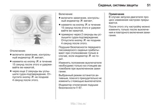 Сиденья, системы защиты 51
Отключение:
■ включите зажигание, контроль‐
ный индикатор W мигает,
■ нажмите на кнопку W в течение
15 секунд после этого и удержи‐
вайте ее нажатой,
■ через еще 2 секунды вы услы‐
шите гудок-подтверждение. От‐
пустите кнопку W не позднее
4 секунд после этого.
Включение:
■ включите зажигание, контроль‐
ный индикатор W мигает,
■ нажмите на кнопку W в течение
15 секунд после этого и удержи‐
вайте ее нажатой,
■ примерно через 2 секунды вы ус‐
лышите гудок-подтверждение.
Отпустите кнопку W не позднее
4 секунд после этого.
Подушки безопасности переднего
пассажирского сиденья срабаты‐
вают при столкновении только в
случае, если индикатор W не го‐
рит.
Изменять положение выключателя
необходимо только на стоящем ав‐
томобиле при выключенном зажи‐
гании.
Выбранный режим останется ак‐
тивным, пока его принудительно не
изменить с помощью выключателя.
Индикатор отключения подушки
безопасности 3 87.
Примечание
В случае запуска двигателя про‐
цесс изменения настроек преры‐
вается.
После этого эту настройку можно
изменить только после выключе‐
ния и повторного включения зажи‐
гания.
http://vnx.su/
 