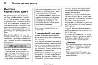 52 Сиденья, системы защиты
Системы
безопасности детей
Мы рекомендуем использовать
систему детских кресел безопас‐
ности Opel, которая разработана
специально для этого автомобиля.
При использовании системы без‐
опасности детей соблюдайте при‐
веденные ниже инструкции по ус‐
тановке и использованию, а также
рекомендации производителя сис‐
темы.
Всегда соблюдайте местные или
национальные законы и правила. В
отдельных странах установка дет‐
ских сидений на некоторых местах
запрещена.
9 Предупреждение
Если на переднем пассажир‐
ском сиденье установлена дет‐
ская система безопасности, не‐
обходимо отключить переднюю
пассажирскую подушку без‐
опасности. В противном случае
при срабатывании подушки без‐
опасности ребенок может полу‐
чить смертельные травмы.
Это особенно важно, если на пе‐
реднее пассажирское сиденье
установлена детская система
безопасности, в которой ребе‐
нок ориентирован лицом по на‐
правлению движения.
Отключение подушки безопас‐
ности 3 49.
Правильный выбор системы
Задние сиденья наилучшим об‐
разом подходят для установки дет‐
ского кресла.
Дети должны в течение максималь‐
ного времени сидеть в автомобиле
лицом против направления движе‐
ния. Это обеспечивает уменьшен‐
ное усилие на слабый позвоночник
ребенка в случае аварии.
Допускается использовать детские
автокресла, соответствующие нор‐
мам ECE 44-03 или ECE 44-04. Тре‐
бование об обязательном исполь‐
зовании детских автокресел для
перевозки детей предусмотрено
законодательством.
Убедитесь, что устанавливаемая
система безопасности детей сов‐
местима с используемой в автомо‐
биле системой креплений.
Убедитесь в правильности выбора
места установки системы безопас‐
ности детей.
Посадка и высадка детей из авто‐
мобиля разрешается только со сто‐
роны тротуара.
Если система безопасности детей
не используется, закрепите кресло
с помощью ремня безопасности
или снимите его с автомобиля.
Примечание
Системы безопасности детей за‐
прещается обклеивать и покры‐
вать любыми другими материа‐
лами.
После аварии сработавшую сис‐
тему безопасности детей необхо‐
димо заменить.
http://vnx.su/
 