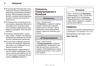 4 Введение
■ В настоящем Руководстве поль‐
зователя описаны автомобили с
левым расположением рулевого
колеса. Обслуживание автомо‐
билей с правым расположением
рулевого колеса выполняется
аналогично.
■ В Руководстве пользователя ис‐
пользованы заводские обозначе‐
ния двигателя. Соответствую‐
щие торговые обозначения при‐
ведены в разделе "Технические
данные".
■ Указания направления, напри‐
мер, влево - вправо или вперед -
назад всегда приводятся относи‐
тельно направления движения.
■ На дисплеях информационной
системы автомобиля информа‐
ция может не отображаться на
вашем родном языке.
■ Отображаемые информацион‐
ной системой сообщения и над‐
писи в салоне автомобиля в тек‐
сте настоящего руководства вы‐
делены жирным шрифтом.
Опасность,
Предупреждение и
Внимание
9 Опасность
Текст, отмеченный
9 Опасность, содержит инфор‐
мацию, связанную с риском
смертельного исхода. Прене‐
брежение этими сведениями
может оказаться опасным для
жизни.
9 Предупреждение
Текст, помеченный
9 Предупреждение, содержит
информацию, связанную с рис‐
ком несчастного случая или
травмы. Пренебрежение этими
сведениями может стать причи‐
ной травмы.
Внимание
Текст, помеченный Внимание,
информирует о том, что автомо‐
биль может быть поврежден.
Пренебрежение этой информа‐
цией может привести к повреж‐
дению автомобиля.
Символы
Ссылки на страницы обозначаются
с помощью 3. 3 означает "см. стр.".
Желаем Вам счастливого пути.
Adam Opel AG
http://vnx.su/
 