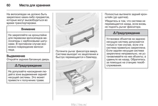 60 Места для хранения
На велосипедах не должно быть
закреплено каких-либо предметов,
которые могут высвободиться во
время транспортировки.
Внимание
На закрепляйте на кронштейне
для перевозки велосипедов ве‐
лосипеды с карбоновыми шату‐
нами. В противном случае воз‐
можно повреждение велоси‐
педа.
Выдвижение
Откройте заднюю багажную дверь.
9 Предупреждение
Не допускайте нахождения лю‐
дей в зоне выдвижения задней
несущей системы. Это может
привести к получению травм.
Потяните рычаг фиксатора вверх.
Система выходит из зацепления и
быстро перемещается к бамперу.
Полностью вытяните задний крон‐
штейн (до щелчка).
Убедитесь в том, что система не
перемещается назад, если вновь
не поднять рычаг фиксатора.
9 Предупреждение
Установка объектов на заднюю
несущую систему допускается
только в том случае, если эта
система правильно закреплена.
Если задняя несущая система
закреплена неправильно, не ус‐
танавливайте на нее объекты, а
сдвиньте ее назад. Обратитесь
за помощью на станцию техоб‐
служивания.
http://vnx.su/
 
