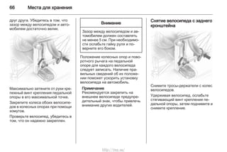 66 Места для хранения
друг друга. Убедитесь в том, что
зазор между велосипедом и авто‐
мобилем достаточно велик.
Максимально затяните от руки кре‐
пежный винт крепления педальной
опоры в его максимальной точке.
Закрепите колеса обоих велосипе‐
дов в колесных опорах при помощи
хомутов.
Проверьте велосипед, убедитесь в
том, что он надежно закреплен.
Внимание
Зазор между велосипедом и ав‐
томобилем должен составлять
не менее 5 см. При необходимо‐
сти ослабьте гайку руля и по‐
верните его боком.
Положение колесных опор и пово‐
ротного рычага на педальной
опоре для каждого велосипеда
следует записать. Наличие пра‐
вильных сведений об их положе‐
нии поможет ускорить установку
велосипеда на автомобиль.
Примечание
Рекомендуется закрепить на
внешнем велосипеде предупре‐
дительный знак, чтобы привлечь
внимание других водителей.
Снятие велосипеда с заднего
кронштейна
Снимите тросы-держатели с колес
велосипедов.
Удерживая велосипед, ослабьте
стягивающий винт крепления пе‐
дальной опоры, затем поднимите и
снимите крепление.
http://vnx.su/
 