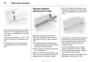 72 Места для хранения
Для снятия трех остальных сегмен‐
тов (со 2 по 4) поднимите ее зад‐
нюю часть, высвободите, скрутите
и снимите.
Установите сегменты, с 4 по 1. За‐
крепите сегменты в боковых усту‐
пах.
В закрытом состоянии сегменты
перекрываются в точках крепле‐
ния.
Крышка заднего
напольного отсека
Двойная грузовая полка может
быть установлена в багажном от‐
делении в одном из двух положе‐
ний:
■ непосредственно под крышкой
углубления для запасного колеса
или напольной крышкой,
■ или в верхних отверстиях багаж‐
ного отделения.
Для того чтобы снять двойную гру‐
зовую полку, поднимите ее при по‐
мощи рычага и потяните назад.
Для того чтобы установить полку,
подайте ее вперед в соответствую‐
щие направляющие, а затем опус‐
тите.
Если полка установлена в верхнем
положении, пространство между
ней и крышкой ниши запасного ко‐
леса можно использовать для
укладки грузов.
В этом положении, если спинки
задних сидений сложены, образ‐
уется практически ровная поверх‐
ность для укладки грузов.
Двойная грузовая полка может вы‐
держивать нагрузку до 100 кг.
http://vnx.su/
 