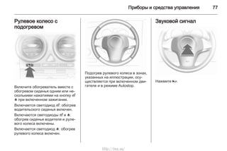Приборы и средства управления 77
Рулевое колесо с
подогревом
Включите обогреватель вместе с
обогревом сиденья одним или не‐
сколькими нажатиями на кнопку ß
* при включенном зажигании.
Включается светодиод ß: обогрев
водительского сиденья включен.
Включаются светодиоды ß и *:
обогрев сиденья водителя и руле‐
вого колеса включены.
Включается светодиод *: обогрев
рулевого колеса включен.
Подогрев рулевого колеса в зонах,
указанных на иллюстрации, осу‐
ществляется при включенном дви‐
гателе и в режиме Autostop.
Звуковой сигнал
Нажмите j.
http://vnx.su/
 