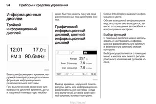 94 Приборы и средства управления
Информационные
дисплеи
Тройной
информационный
дисплей
Вывод информации о времени, на‐
ружной температуре и дате или ин‐
формации информационно-
развлекательной системы.
При выключенном зажигании для
вывода на дисплей времени, даты
и наружной температуры необхо‐
димо быстро нажать одну из двух
расположенных под дисплеем кно‐
пок.
Графический
информационный
дисплей, цветной
информационный
дисплей
Вывод времени, наружной темпе‐
ратуры, даты или информационно-
развлекательной системы (когда
она включена), а также электрон‐
ной системы климат-контроля.
Colour-Info-Display выводит инфор‐
мацию в цвете.
Объем выводимой информации и
вид, в котором она выводится, за‐
висят от оснащения автомобиля и
используемых настроек.
Выбор функций
С помощью дисплея можно исполь‐
зовать и настраивать информа‐
ционно-развлекательную систему
и электронную систему климат-
контроля.
Выбор осуществляется с помощью
меню и кнопок или левого регули‐
ровочного колесика на рулевом ко‐
лесе.
http://vnx.su/
 