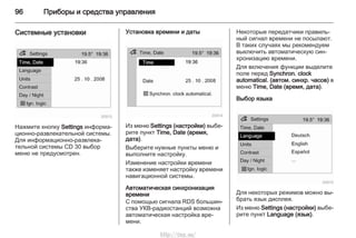 96 Приборы и средства управления
Системные установки
Нажмите кнопку Settings информа‐
ционно-развлекательной системы.
Для информационно-развлека‐
тельной системы CD 30 выбор
меню не предусмотрен.
Установка времени и даты
Из меню Settings (настройки) выбе‐
рите пункт Time, Date (время,
дата).
Выберите нужные пункты меню и
выполните настройку.
Изменение настройки времени
также изменяет настройку времени
навигационной системы.
Автоматическая синхронизация
времени
С помощью сигнала RDS большин‐
ства УКВ-радиостанций возможна
автоматическая настройка вре‐
мени.
Некоторые передатчики правиль‐
ный сигнал времени не посылают.
В таких случаях мы рекомендуем
выключить автоматическую син‐
хронизацию времени.
Для включения функции выделите
поле перед Synchron. clock
automatical. (автом. синхр. часов) в
меню Time, Date (время, дата).
Выбор языка
Для некоторых режимов можно вы‐
брать язык дисплея.
Из меню Settings (настройки) выбе‐
рите пункт Language (язык).
http://vnx.su/
 