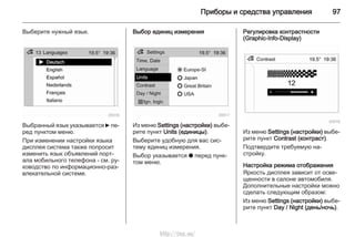 Приборы и средства управления 97
Выберите нужный язык.
Выбранный язык указывается 6 пе‐
ред пунктом меню.
При изменении настройки языка
дисплея система также попросит
изменить язык объявлений порт‐
ала мобильного телефона - см. ру‐
ководство по информационно-раз‐
влекательной системе.
Выбор единиц измерения
Из меню Settings (настройки) выбе‐
рите пункт Units (единицы).
Выберите удобную для вас сис‐
тему единиц измерения.
Выбор указывается o перед пунк‐
том меню.
Регулировка контрастности
(Graphic-Info-Display)
Из меню Settings (настройки) выбе‐
рите пункт Contrast (контраст).
Подтвердите требуемую на‐
стройку.
Настройка режима отображения
Яркость дисплея зависит от осве‐
щенности в салоне автомобиля.
Дополнительные настройки можно
сделать следующим образом:
Из меню Settings (настройки) выбе‐
рите пункт Day / Night (день/ночь).
http://vnx.su/
 