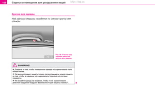 100 Ñèäåíüÿ è ïîìåùåíèÿ äëÿ óêëàäûâàíèÿ âåùåé
Êðþ÷êè äëÿ îäåæäû
Íàä çàäíèìè äâåðüìè íàõîäÿòñÿ ïî îäíîìó êðþ÷êó äëÿ
îäåæäû.
Ðèñ. 98 Ó÷àñòîê íàä
çàäíèìè äâåðüìè:
êðþ÷îê äëÿ îäåæäû
ÂÍÈÌÀÍÈÅ!
l Ñëåäèòå çà òåì, ÷òîáû ïîâåøåííàÿ îäåæäà íå îãðàíè÷èâàëà ïîëå
îáçîðà íàçàä.
l Íà êðþ÷êè ñëåäóåò âåøàòü òîëüêî ëåãêóþ îäåæäó è íóæíî ñëåäèòü
çà òåì, ÷òîáû â êàðìàíàõ íå ñîäåðæàëèñü òÿæåëûå èëè îñòðûå
ïðåäìåòû.
l Íå âåøàéòå îäåæäó íà âåøàëêè, ÷òîáû òå íå îãðàíè÷èâàëè
äåéñòâèå íàäóâíîé ïîäóøêè áåçîïàñíîñòè äëÿ çàùèòû ãîëîâû*.
Superb_Obsluha75.pm6 30.6.2003, 10:23100
http://vnx.su
 