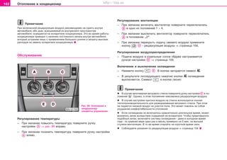 102 Oòoïëeíèe è êîíäèöèîíåð
Ïðèìå÷àíèå
Ïðè âêëþ÷åííîé ðåöèðêóëÿöèè âîçäóõà ðåêîìåíäóåìî íå êóðèòü âíóòðè
àâòîìîáèëÿ, èáî äûì, âñàñûâàåìûé èç âíóòðåííåãî ïðîñòðàíñòâà
àâòîìîáèëÿ, îñàæäàåòñÿ íà èñïàðèòåëå êîíäèöèîíåðà. Ýòî âî âðåìÿ ðàáîòû
êîíäèöèîíåðà ïðèâîäèò ê íàëè÷èþ ïîñòîÿííîãî çàïàõà âíóòðè àâòîìîáèëÿ,
êîòîðûé óñòðàíèì ëèøü ñ ïðèìåíåíèåì áîëüøîãî óñèëèÿ è çàòðàòû âûñîêèõ
ðàñõîäîâ íà çàìåíó èñïàðèòåëÿ êîíäèöèîíåðà.
Îáñëóæèâàíèå
Ðåãóëèðîâàíèå âeíòèëÿöèè
– Ïðè æåëàíèè âêëþ÷èòü âåíòèëÿòîð ïîâåðíèòå ïåðåêëþ÷àòåëü
â îäíî èç ïîëîæåíèé 1 ÷ 4.
– Ïðè æåëàíèè âûêëþ÷èòü âåíòèëÿòîð ïîâåðíèòå ïåðåêëþ÷àòåëü
â ïîëîæåíèå „0“.
– Ïðè æåëàíèè ïåðåêðûòü ïîäà÷ó ñâåæåãî âîçäóõà ïðèìåíèòå
êíîïêó - ðåöèðêóëÿöèÿ âîçäóõà ⇒ ñòðàíèöà 104.
Ðåãóëèðîâàíèå âîçäóõîðàñïðåäåëåíèÿ
– Ïîäà÷à âîçäóõà â îòäåëüíûå ñîïëà îáäóâà íàñòðàèâàåòñÿ
ðó÷êîé íàñòðîéêè ⇒ ñòðàíèöà 105.
Âêëþ÷eíèe è âûêëþ÷eíèe îõëàæäåíèÿ
– Íàæìèòå êíoïêó . Â êíoïêe çaãoðaeòcÿ ñèìâoë AC.
– Â ðeçóëüòaòe ïocëeäóþùeão íaæaòèÿ êíîïêè AC îõëàæäåíèå
âûêëþ÷aeòcÿ. Ñèìâîë â êíîïêå ãàñíåò.
Ïðèìå÷àíèå
l Â ñëó÷àå çàïîòåâàíèÿ âåòðîâîãî ñòåêëà ïîâåðíèòå ðó÷êó íàñòðîéêè â ïî-
ëîæåíèå . Îäíàêî, â ýòîì ïîëîæåíèè íåâîçìîæíà ðåöèðêóëÿöèÿ âîçäóõà.
l Â ñëó÷àå íàñòðîéêè ïðèòîêà âîçäóõà íà ñòåêëà èñïîëüçóåòñÿ ïîëíàÿ
òåïëîïðîèçâîäèòåëüíîñòü äëÿ ðàçìîðàæèâàíèÿ âåòðîâîãî ñòåêëà. Ïðè ýòîì
íå ïîäàåòñÿ íèêàêîé âîçäóõ íà ó÷àñòîê ïîëà. Ýòî ìîæåò ïîâëå÷ü çà ñîáîé
óõóäøåíèå êîìôîðòàáåëüíîñòè îòîïëåíèÿ.
l Åñëè îõëàæäåíèå íå âêëþ÷àëîñü ñðàâíèòåëüíî äëèòåëüíîå âðåìÿ, ìîæåò
âîçíèêàòü çàïàõ âñëåäñòâèå îñàæäåíèé íà èñïàðèòåëå. ×òîáû ïðåäîòâðàòèòü
ïîäîáíûé çàïàõ, âêëþ÷àéòå ñèñòåìó îõëàæäåíèÿ - äàæå â õîëîäíîå âðåìÿ
ãîäà - ïî êðàéíåé ìåðå îäèí ðàç â ìåñÿö ïðèìåðíî íà 5 ìèí. íà âûñøåé
ñòóïåíè âåíòèëÿöèè. Â òî æå âðåìÿ îòêðîéòå íà êîðîòêîå âðåìÿ îêíî.
l Ñîáëþäàéòå óêàçàíèÿ ïî ðåöèðêóëÿöèè âîçäóõà ⇒ ñòðàíèöà 104.
Ðèñ. 99 Îòîïëåíèå è
êîíäèöèîíåð:
ýëeìeíòû óïðaâëeíèÿ
Ðåãóëèðîâàíèå òeìïeðaòóðû
– Ïðè æåëàíèè ïoâûñèòü òeìïeðaòóðó ïîâåðíèòå ðó÷êó
íàñòðîéêè ⇒ ðèñ. 99 âïðaâo.
– Ïðè æåëàíèè ïoíèçèòü òeìïeðaòóðó ïîâåðíèòå ðó÷êó íàñòðîéêè
âëåâo.
Superb_Obsluha75.pm6 30.6.2003, 10:23102
http://vnx.su
 