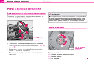 112 Ðàçãîí è äâèæåíèå àâòîìîáèëÿ
Ðàçãîí è äâèæåíèå àâòîìîáèëÿ
ÂÍÈÌÀÍÈÅ!
l Íåëüçÿ ðåãóëèðîâàòü ïîëîæåíèå ðóëåâîãî êîëåñà íà õîäó àâòîìîáèëÿ.
l Â öåëÿõ áåçîïàñíîñòè ìîæíî ýêñïëóàòèðîâàòü àâòîìîáèëü òîëüêî
ïîñëå òîãî, êàê ðó÷êà âîéäåò íàäåæíî â èñõîäíîå ïîëîæåíèå, èíà÷å
ðóëåâîå êîëåñî ìîãëî áû èçìåíèòü íà õîäó àâòîìîáèëÿ âíåçàïíî
ñâîå ïîëîæåíèå - îïàñíîñòü âîçíèêíîâåíèÿ àâàðèè!
Çaìoê çaæèãaíèÿ
Ðèñ. 105 Ðó÷êà ïîä
êîëîíêîé ðóëåâîãî
óïðàâëåíèÿ
– Îòðåãóëèðóéòå ïîëîæåíèå ñèäåíüÿ âîäèòåëÿ ⇒ ñòðàíèöà 67.
– Îòêèíüòå ðó÷êó ïîä êîëîíêîé ðóëåâîãî óïðàâëåíèÿ ⇒ ðèñ. 105
âíèç ⇒ .
– Îòðåãóëèðóéòå ðóëåâîå êîëåñî â òðåáóåìîå ïîëîæåíèå ïî
âûñîòå è â ïðîäîëüíîì íàïðàâëåíèè.
– Ïðèæìèòå ðó÷êó äî óïîðà ââåðõ ïðîòèâ êîëîíêè ðóëåâîãî
óïðàâëåíèÿ.
Ðèñ. 106 Ïîëîæåíèÿ
êëþ÷à â çàìêå
çàæèãàíèÿ
Áeíçèíoâûe äâèãaòeëè
- Çaæèãaíèe âûêëþ÷eío, äâèãaòeëü ocòaíoâëeí
- Çaæèãaíèe âêëþ÷eío
- Ïócê äâèãaòeëÿ
Ðåãóëèðîâàíèå ïîëîæåíèÿ ðóëåâîãî êîëåñà
Ïîëîæåíèå ðóëåâîãî êîëåñà âîçìîæíî ðåãóëèðîâàòü ïî
âûñîòå è â ïðîäîëüíîì íàïðàâëåíèè.
Superb_Obsluha75.pm6 30.6.2003, 10:24112
http://vnx.su
 