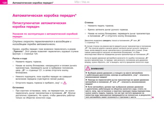 120 Àâòîìàòè÷åñêàÿ êîðîáêà ïeðeäa÷*
Àâòîìàòè÷åñêàÿ êîðîáêà ïeðeäa÷*
Ñòîÿíêà
– Íàæìèòå ïåäàëü òîðìîçà.
– Êðåïêî çàòÿíèòå ðû÷àã ðó÷íîãî òîðìîçà.
– Íàæàâ íà êíîïêó áëîêèðîâêè, ïåðåâåäèòå ðû÷àã ïðåñåëåêòîðà
â ïîëîæåíèå „Ð“ è îòïóñòèòå êíîïêó áëîêèðîâêè.
Äâèãàòåëü âîçìîæíî çàâîäèòü òîëüêî â ïîëîæåíèÿõ „Ð“ èëè „N“
⇒ ñòðàíèöà 113.
Â ñëó÷àå ñòîÿíêè íà ðîâíîì ìåñòå ââåäèòå ðû÷àã ïðåñåëåêòîðà â ïîëîæåíèå
„Ð“. Íà ïîêàòîé äîðîãå ñíà÷àëà êðåïêî çàòÿíèòå ðû÷àã ðó÷íîãî òîðìîçà è
ëèøü çàòåì ââåäèòå ðû÷àã ïðåñåëåêòîðà â ïîëîæåíèå äëÿ ñòîÿíêè. Ýòèì
ñàìûì óìåíüøàåòñÿ íàãðóçêà íà ìåõàíèçì áëîêèðîâêè, ÷òî Âàì
âïîñëåäñòâèè îáëåã÷èò âûâåäåíèå ðû÷àãà ïðåñåëåêòîðà èç ïîëîæåíèÿ „Ð“.
Åñëè âî âðåìÿ äâèæåíèÿ àâòîìîáèëÿ âêëþ÷èòå ïî îøèáêå ïîëîæåíèå „N“
ðû÷àãà ïðåñåëåêòîðà, òî ïðåæäå, ÷åì âêëþ÷èòü ïîëîæåíèå äëÿ äâèæåíèÿ
âïåðåä, íóæíî ñáðîñèòü „ãàç“ è âûæäàòü ÷àñòîòó âðàùåíèÿ õîëîñòîãî õîäà.
ÂÍÈÌÀÍÈÅ!
l Âûáèðàÿ ðåæèì äâèæåíèÿ ó ñòîÿùåãî íà ìåñòå àâòîìîáèëÿ
ñ ðàáîòàþùèì äâèãàòåëåì, íèêîãäà íå äîáàâëÿéòå „ãàçó“ - îïàñíîñòü
âîçíèêíîâåíèÿ àâàðèè!
l Íèêîãäà íå ïåðåêëþ÷àéòå ðû÷àã ïðåñåëåêòîðà âî âðåìÿ äâèæåíèÿ
àâòîìîáèëÿ â ïîëîæåíèå „R“ èëè „Ð“ - îïàñíîñòü âîçíèêíîâåíèÿ
àâàðèè!
l Åñëè àâòîìîáèëü äîëæåí ïðè âûáðàííîì ðåæèìå äâèæåíèÿ
ñ äâèãàòåëåì, ðàáîòàþùèì íà îáîðîòàõ õîëîñòîãî õîäà, ñòîÿòü íà
ìåñòå, íàïð. ïðè îñòàíîâêàõ è êîðîòêèõ ïðîåçäàõ ïåðåä ïåðåêðåñòêîì,
íóæíî íàæàòü ïåäàëü òîðìîçà, òàê êàê ïðè ÷àñòîòå âðàùåíèÿ íà
õîëîñòîì õîäó òðàíñìèññèÿ ïðåêðàùàåòñÿ íå ïîëíîñòüþ, â ðåçóëüòàòå
÷åãî àâòîìîáèëü èìååò ñêëîííîñòü ê òðîãàíèþ ñ ìåñòà.
Ïÿòèñòóïåí÷àòàÿ àâòîìàòè÷åñêàÿ
êîðîáêà ïeðeäa÷
Óêàçàíèÿ ïî ýêñïëóàòàöèè ñ àâòîìàòè÷åñêîé êîðîáêîé
ïåðåäà÷
Ñòóïåíè ñêîðîñòè ïåðåêëþ÷àþòñÿ â âîñõîäÿùåì è
íèñõîäÿùåì ïîðÿäêå àâòîìàòè÷åñêè.
Îäíàêî, êîðîáêó ïåðåäà÷ òîæå âîçìîæíî ïåðåêëþ÷èòü â ðåæèì
„Tiptronic“. Ýòîò ðåæèì ïîçâîëÿåò ïåðåêëþ÷àòü õîäîâûå ñòóïåíè
âðó÷íóþ ⇒ ñòðàíèöà 124.
Ðàçãîí è åçäà
– Íàæìèòå ïåäàëü òîðìîçà.
– Íàæàâ íà êíîïêó áëîêèðîâêè, íàõîäÿùóþñÿ â ãîëîâêå ðû÷àãà
ïðåñåëåêòîðà, ïåðåâåäèòå ðû÷àã â òðåáóåìîå ïîëîæåíèå,
íàïð. „D“ ⇒ ñòðàíèöà 121, è çàòåì îòïóñòèòå êíîïêó
áëîêèðîâêè.
– Íåìíîãî ïîäîæäèòå, ïîêà êîðîáêà ïåðåäà÷ íå ñîâåðøèò
âêëþ÷åíèå ïåðåäà÷è (÷óâñòâóåòñÿ ëåãêèé ðûâîê).
– Îòïóñòèòå ïåäàëü òîðìîçà è ïðèáàâòå „ãàçó“ ⇒ .
Îñòàíîâêà
– Ïðè êîðîòêèõ îñòàíîâêàõ, íàïð. íà ïåðåêðåñòêàõ, íå íóæíî
ïåðåêëþ÷àòü ðû÷àã ïðåñåëåêòîðà â ïîëîæåíèå „N“. Âïîëíå
äîñòàòî÷íî òîðìîçèòü. Íî íóæíî, ÷òîáû äâèãàòåëü ðàáîòàë
òîëüêî íà îáîðîòàõ õîëîñòîãî õîäà.
Superb_Obsluha75.pm6 30.6.2003, 10:24120
http://vnx.su
 