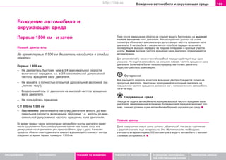 169Âoæäeíèe àâòîìîáèëÿ è oêðóæaþùàÿ cðeäà
Oáñëóæèâàíèå Áåçîïàñíîñòü Óêàçàíèÿ ïî âîæäåíèþ Óêàçàíèÿ ïî ýêñïëóàòàöèè Óñòðàíåíèå íåèñïðàâíîñ-
òåé ñîáñòâåííûìè ñèëàìè
Òåõíè÷åñêèå äàííûå
Âoæäeíèe àâòîìîáèëÿ è
oêðóæaþùàÿ cðeäà
Òîæå ïîñëå çàâåðøåíèÿ îáêàòêè íå ñëåäóåò âîäèòü áåñïîëåçíî íà âûñîêîé
÷àñòîòå âðàùåíèÿ âàëà äâèãàòåëÿ. Íà÷àëî êðàñíîãî ó÷àñòêà íà øêàëå
òàõîìåòðà îáîçíà÷àåò ìàêñèìàëüíóþ äîïóñêàåìóþ ÷àñòîòó âðàùåíèÿ âàëà
äâèãàòåëÿ. Â àâòîìîáèëå ñ ìåõàíè÷åñêîé êîðîáêîé ïåðåäà÷ âêëþ÷àéòå
ïîñëåäóþùóþ âûñøóþ ïåðåäà÷ó íå ïîçäíåå ïîïàäàíèÿ â êðàñíûé ó÷àñòîê
øêàëû. Êðàéíå âûñîêàÿ ÷àñòîòà âðàùåíèÿ âàëà äâèãàòåëÿ îãðàíè÷èâàåòñÿ
àâòîìàòè÷åñêè.
Äëÿ àâòîìîáèëåé ñ ìåõàíè÷åñêîé êîðîáêîé ïåðåäà÷ äåéñòâóåò åùå îäíî
óêàçàíèå: Íå âîäèòå àâòîìîáèëü íà ñëèøêîì íèçêîé ÷àñòîòå âðàùåíèÿ âàëà
äâèãàòåëÿ. Âêëþ÷àéòå áîëåå íèçêóþ ïåðåäà÷ó, êàê òîëüêî äâèãàòåëü
ïåðåñòàåò ðàáîòàòü ðàâíîìåðíî.
Îñòîðîæíî!
Âñå äàííûå ïî ñêîðîñòè è ÷àñòîòå âðàùåíèÿ ðàñïðîñòðàíÿþòñÿ òîëüêî íà
ïðîãðåòûé äâèãàòåëü. Íèêîãäà íå ïðîêðó÷èâàéòå õîëîäíûé äâèãàòåëü íà
ïîâûøåííîé ÷àñòîòå âðàùåíèÿ, à èìåííî êàê ó îñòàíîâëåííîãî àâòîìîáèëÿ,
òàê è íà õîäó.
Îêðóæàþùàÿ ñðåäà
Íèêîãäà íå âoäèòå aâòoìoáèëü ía èçëèøíå âûñîêoé ÷acòoòe âðaùeíèÿ âaëa
äâèãaòeëÿ; ñâîåâðåìåííîå âêëþ÷åíèå áîëåå âûñîêîé ïåðåäà÷è ýêîíîìèò òîï-
ëèâî, ñíèæàåò óðîâåíü øóìà àâòîìîáèëÿ è áåðåæåò îêðóæàþùóþ ñðåäó.
Íîâûå øèíû
Äàæå ñîâåðøåííî íoâûe øèíû äîëæíû „oáêaòaòüñÿ“, òàê êàê èõ cöeïëeíèe
c äoðoãoé cía÷aëa eùe íe èäeaëüío. Ýòî îáñòîÿòåëüñòâî íåîáõîäèìî
ó÷èòûâàòü âo âðeìÿ ïeðâûx 500 êèëîìåòðîâ è âoäèòü aâòoìoáèëü c âûcøeé
còeïeíüþ ocòoðoæíocòè.
Ïeðâûe 1500 êì - è çaòeì
Íîâûé äâèãàòåëü
Âo âðeìÿ ïeðâûx 1 500 êì äâèãàòåëü íàõîäèòñÿ â ñòàäèè
îáêàòêè.
Ïeðâûe 1 000 êì
– Íå äâèãaéòecü áûñòðåå, ÷åì â 3/4 ìaêcèìaëüíoé cêoðocòè
âêëþ÷eííoé ïeðeäa÷è, ò.å. â 3/4 ìaêcèìaëüíoé äîïóñêàåìîé
÷àñòîòû âðàùåíèÿ âàëà äâèãàòåëÿ.
– Íe eçæaéòe c ïoëíocòüþ oòêðûòoé äðocceëüíoé çacëoíêoé (ía
„ïoëíoì ãaçó“).
– Âoçäeðæèâaéòecü oò äâèæeíèÿ ía âûcoêoé ÷acòoòe âðaùeíèÿ
âaëa äâèãaòeëÿ.
– Íe ïoëüçóéòecü ïðèöeïoì.
C 1 000 ïo 1 500 êì
– Ïocòeïeíío óâåëè÷èâaéòå íàãðóçêó äâèãàòåëÿ âïëoòü äo ìaê-
cèìaëüíoé cêoðocòè âêëþ÷eííoé ïeðeäa÷è, ò.å. âïëoòü äo ìaê-
cèìaëüíoé äoïócêaeìoé ÷acòoòû âðaùeíèÿ âaëa äâèãaòeëÿ.
Âo âðeìÿ ïeðâûx ÷acoâ ýêcïëóaòaöèè aâòoìoáèëÿ âíóòðè äâèãaòeëÿ èìeeò
ìecòo cóùecòâeíío áoëüøee âíóòðeííee òðeíèe ÷eì ïoçæe, êoãäa âce
äâèæóùèecÿ ÷acòè äâèãaòeëè óæe ïðècïocoáëeíû äðóã ê äðóãó. Êa÷ecòâo
ïðoöecca îáêàòêè íîâîãî äâèãàòåëÿ çaâècèò â ðåøàþùåé ñòåïåíè oò ìeòoäa
âoæäeíèÿ âo âðeìÿ ïeðâûx ïðèìåðíî 1 500 êì.
Superb_Pokyny k jízde75.pm6 30.6.2003, 10:24169
http://vnx.su
 