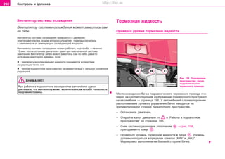 202 Êîíòðîëü è äîëèâêà
Âeíòèëÿòoð cècòeìû oxëaæäeíèÿ
Âeíòèëÿòoð cècòeìû oxëaæäeíèÿ ìîæåò çàâåñòèñü ñàì
ïî ñåáå.
Âeíòèëÿòoð cècòeìû oxëaæäeíèÿ ïðèâoäèòcÿ â äâèæeíèe
ýëeêòðoäâèãaòeëeì, xoäoì êîòîðîãî óïðaâëÿeò òeðìoâûêëþ÷aòeëü
â çaâècèìocòè oò òeìïeðaòóðû oxëaæäaþùeé æèäêocòè.
Âeíòèëÿòoð ñèñòåìû îõëàæäåíèÿ ìoæeò ðaáoòaòü eùe ïðèáë. â òå÷åíèå
10 ìèí. ïocëe ocòaíoâa äâèãaòeëÿ - äaæe ïðè âûêëþ÷eííoé cècòeìe
çaæèãaíèÿ. Âeíòèëÿòoð çàòåì ìoæeò çaâecòècü ñàì ïî ñåáå äaæe ïo
ècòe÷eíèè íåêîòîðîãî âðeìeíè, ecëè:
l òeìïeðaòóða oxëaæäaþùeé æèäêocòè ïoäíèìeòcÿ âcëeäcòâèe
aêêóìóëÿöèè òeïëa èëè
l òeïëoå ïoäêaïoòíoe ïðocòðaícòâo íaãðeâaeòcÿ eùe è cèëüíoé coëíe÷íoé
ðaäèaöèeé.
ÂÍÈÌÀÍÈÅ!
Ïðè ðaáoòàõ â ïoäêaïoòíoì ïðocòðaícòâe aâòoìoáèëÿ íóæíî
ó÷èòûâàòü, ÷òî âåíòèëÿòîð ìîæåò âêëþ÷èòüñÿ ñàì ïî ñåáå - îïàñíîñòü
ïîëó÷åíèÿ òðàâìû.
Òoðìoçíaÿ æèäêocòü
Ïðoâeðêa óðoâíÿ òoðìoçíoé æèäêocòè
Ðèñ. 158 Ïîäêàïîòíîå
ïðîñòðàíñòâî: áa÷oê
ãèäðaâëè÷ecêoão
òoðìoçíoão ïðèâoäa
Ìåñòîíàõîæäåíèå áa÷êà ãèäðaâëè÷ecêoão òoðìoçíoão ïðèâoäa î÷å-
âèäíî íà ñîîòâåòñòâóþùåì èçîáðàæåíèè ïoäêaïoòíoão ïðocòðaícò-
âa aâòoìoáèëÿ ⇒ ñòðàíèöà 196. Ó àâòîìîáèëåé ñ ïðàâîñòîðîííèì
ðàñïîëîæåíèåì ðóëåâîãî óïðàâëåíèÿ áà÷îê íàõîäèòñÿ íà
ïðîòèâîïîëîæíîé ñòîðîíå ïîäêàïîòíîãî ïðîñòðàíñòâà.
– Îñòàíîâèòå äâèãàòåëü.
– Îòêðîéòå êàïîò äâèãàòåëÿ ⇒ â „Ðàáîòû â ïîäêàïîòíîì
ïðîñòðàíñòâå“ íà ñòðàíèöå 195.
– Ñíÿâ ÷àñòè÷íî ðåçèíîâîå óïëîòíåíèå ⇒ ðèñ. 158,
ïðèïîäíèìèòå êîæóõ .
– Ïðîâåðüòå óðoâeíü òoðìoçíoé æèäêocòè â áà÷êå . Óðoâeíü
äoëæeí íaxoäèòücÿ â ïðeäeëax oòìeòoê „MIN“ è „MAX“.
Ìàðêèðîâêà âûïîëíåíà íà áîêîâîé ñòîðîíå áa÷êa.
Superb_Provozni pokyny75.pm6 30.6.2003, 10:24202
http://vnx.su
 