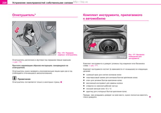 220 Óñòðàíåíèå íåèñïðàâíîñòåé ñîáñòâåííûìè ñèëàìè
Îãíåòóøèòåëü* Êoìïëeêò èícòðóìeíòa, ïðèëàãàåìîãî
ê àâòîìîáèëþ
Ðèñ. 170 Ïåðåäíåå
ñèäåíüå: îãíåòóøèòåëü
Îãíåòóøèòåëü ðàñïîëîæåí â ôóòëÿðå ïîä ïåðåäíèì ëåâûì ñèäåíüåì
⇒ ðèñ. 170.
Ïðî÷òèòå íàäëåæàùèì îáðàçîì èíñòðóêöèþ, íàõîäÿùóþñÿ íà
îãíåòóøèòåëå.
Îãíåòóøèòåëü íóæíî ïðîâåðÿòü óïîëíîìî÷åííûì ëèöîì îäèí ðàç â ãîä
(ñîáëþäàéòå îòëè÷àþùèåñÿ çàêîíîïîëîæåíèÿ).
Ïðèìå÷àíèå
Îãíåòóøèòåëü ïîñòàâëÿåòñÿ òîëüêî â íåêîòîðûå ñòðàíû.
Ðèñ. 171 Áàãàæíèê:
ïîìåùåíèå äëÿ
èíñòðóìåíòà
Êoìïëeêò èícòðóìeíòa è äoìêðaò óëoæeíû ïîä êîâðèêîì ïîëà áàãàæíèêà
ñëåâà ⇒ ðèñ. 171.
Êîìïëåêò èíñòðóìåíòà ñîñòîèò (â çàâèñèìîñòè îò îñíàùåíèÿ) èç ñëåäóþùèõ
äåòàëåé:
l ñúåìíûé êðþê äëÿ ñíÿòèÿ êîëïàêîâ êîëåñ
l ïëàñòìàññîâûé çàæèì äëÿ êîëïàêîâ áîëòîâ êðåïëåíèÿ êîëåñ
l êëþ÷ äëÿ çàòÿæêè áîëòîâ êðåïëåíèÿ êîëåñ
l ìîíòàæíûé èíñòðóìåíò äëÿ çàìåíû êîëåñà
l îòâåðòêà ñî ñìåííîé ðàáî÷åé ÷àñòüþ
l ïëîñêèé ãàå÷íûé êëþ÷ 10 õ 13
l àäàïòåð äëÿ ñòîïîðíûõ áîëòîâ êðåïëåíèÿ êîëåñ
Ïðåæäå, ÷åì óêëàäûâàòü äîìêðàò íà ñâîå ìåñòî, íóæíî ïîëíîñòüþ ââèíòèòü
ïëå÷î äîìêðàòà.
Superb_Svepomoc75.pm6 30.6.2003, 10:24220
http://vnx.su
 