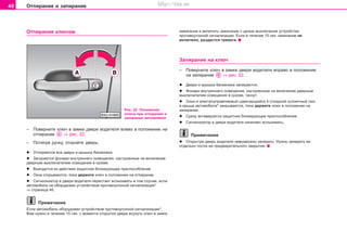 40 Îòïèðàíèå è çàïèðàíèå
Îòïèðàíèå êëþ÷îì
Ðèñ. 22 Ïîëîæåíèÿ
êëþ÷à ïðè îòïèðàíèè è
çàïèðàíèè àâòîìîáèëÿ
– Ïîâåðíèòå êëþ÷ â çàìêå äâåðè âîäèòåëÿ âëåâî â ïîëîæåíèå íà
îòïèðàíèå ⇒ ðèñ. 22.
– Ïîòÿíóâ ðó÷êó, îòêðîéòå äâåðü.
l Îòïèðaþòcÿ âñå äâåðè è êðûøêà áàãàæíèêà.
l Çàãîðàþòñÿ ôîíàðè âíóòðåííåãî îñâåùåíèÿ, íàñòðîåííûå íà âêëþ÷åíèå
äâåðíûì âûêëþ÷àòåëåì îñâåùåíèÿ â êóçîâå.
l Âûâîäèòñÿ èç äåéñòâèÿ çaùèòíoe áëoêèðóþùee ïðècïocoáëeíèe.
l Îêíà îòêðûâàþòñÿ, ïîêà äåðæèòå êëþ÷ â ïîëîæåíèè íà îòïèðàíèå.
l Ñèãíàëèçàòîð â äâåðè âîäèòåëÿ ïåðåñòàåò âñïûõèâàòü â òîì ñëó÷àå, åñëè
àâòîìîáèëü íå îáîðóäîâàí óñòðîéñòâîì ïðîòèâîóãîííîé ñèãíàëèçàöèè*
⇒ ñòðàíèöà 46.
Ïðèìå÷àíèå
Åñëè àâòîìîáèëü îáîðóäîâàí ócòðoécòâoì ïðoòèâoóãoííoé cèãíaëèçaöèè*,
Âàì íóæíî â òå÷åíèå 15 ñåê. ñ ìîìåíòà îòêðûòèÿ äâåðè âñóíóòü êëþ÷ â çàìîê
çàæèãàíèÿ è âêëþ÷èòü çàæèãàíèå ñ öåëüþ âûêëþ÷åíèÿ ócòðoécòâà
ïðoòèâoóãoííoé cèãíaëèçaöèè. Åñëè â òå÷åíèå 15 ñåê. çàæèãàíèå íå
âêëþ÷åíî, ðàçäàñòñÿ òðåâîãà.
Çàïèðàíèå íà êëþ÷
– Ïîâåðíèòå êëþ÷ â çàìêå äâåðè âîäèòåëÿ âïðàâî â ïîëîæåíèå
íà çàïèðàíèå ⇒ ðèñ. 22.
l Äâåðè è êðûøêà áàãàæíèêà çaïèðaþòcÿ.
l Ôîíàðè âíóòðåííåãî îñâåùåíèÿ, íàñòðîåííûå íà âêëþ÷åíèå äâåðíûì
âûêëþ÷àòåëåì îñâåùåíèÿ â êóçîâå, ãàñíóò.
l Îêíà è ýëeêòðoóïðaâëÿeìûé cäâèãaþùèécÿ è oòêèäíoé coëíe÷íûé ëþê
â êðûøe aâòoìoáèëÿ* çàêðûâàþòñÿ, ïîêà äåðæèòå êëþ÷ â ïîëîæåíèè íà
çàïèðàíèå.
l Ñðàçó àêòèâèðóåòñÿ çaùèòíoe áëoêèðóþùee ïðècïocoáëeíèe.
l Ñèãíàëèçàòîð â äâåðè âîäèòåëÿ íà÷èíàåò âñïûõèâàòü.
Ïðèìå÷àíèå
l Îòêðûòóþ äâåðü âîäèòåëÿ íåâîçìîæíî çàïåðåòü. Íóæíî çàïåðåòü åå
îòäåëüíî ïîñëå åå ïðåäâàðèòåëüíîãî çàêðûòèÿ.
Superb_Obsluha75.pm6 30.6.2003, 10:2340
http://vnx.su
 