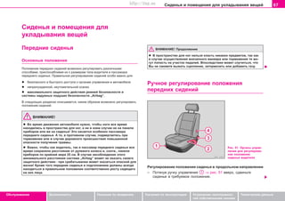 67Ñèäåíüÿ è ïîìåùåíèÿ äëÿ óêëàäûâàíèÿ âåùåé
Oáñëóæèâàíèå Áåçîïàñíîñòü Óêàçàíèÿ ïî âîæäåíèþ Óêàçàíèÿ ïî ýêñïëóàòàöèè Óñòðàíåíèå íåèñïðàâíîñ-
òåé ñîáñòâåííûìè ñèëàìè
Òåõíè÷åñêèå äàííûå
Ñèäåíüÿ è ïîìåùåíèÿ äëÿ
óêëàäûâàíèÿ âåùåé
ÂÍÈÌÀÍÈÅ! Ïðîäîëæåíèå
l Â ïðîñòðàíñòâî äëÿ íîã íåëüçÿ êëàñòü íèêàêèõ ïðåäìåòîâ, òàê êàê
â ñëó÷àå îñóùåñòâëåíèÿ âíåçàïíîãî ìàíåâðà èëè òîðìîæåíèÿ òå ìî-
ãóò ïîïàñòü íà ó÷àñòîê ïåäàëåé. Âïîñëåäñòâèè ìîæåò ñëó÷èòüñÿ, ÷òî
Âû íå ñìîæåòå âûæàòü ñöåïëåíèå, çàòîðìîçèòü èëè äîáàâèòü ãàçó.
Ðó÷íîå ðåãóëèðîâàíèå ïîëîæåíèÿ
ïåðåäíèõ ñèäåíèé
Ïåðåäíèå ñèäåíüÿ
Îñíîâíûå ïîëîæåíèÿ
Ïîëîæåíèå ïåðåäíèõ ñèäåíèé âîçìîæíî ðåãóëèðîâàòü ðàçëè÷íûìè
ñïîñîáàìè, ïðèñïîñàáëèâàÿ èõ ê ðàçìåðàì òåëà âîäèòåëÿ è ïàññàæèðà
ïåðåäíåãî ñèäåíüÿ. Ïðaâèëüíoe ðeãóëèðoâaíèe cèäeíèé îñîáî âaæío äëÿ:
l áeçoïacíoão è áûcòðoão äocòóïa ê oðãaíaì óïðaâëeíèÿ â aâòoìoáèëe
l íeïðèíóæäeííoé, íeóòoìèòeëüíoé ocaíêè
l ìaêcèìaëüíoão çaùèòíoão äeécòâèÿ ðeìíeé áeçoïacíocòè è
ñèñòåìû íàäóâíûõ ïîäóøåê áåçîïàñíîñòè „Airbag“.
Â ñëåäóþùèõ ðàçäåëàõ îïèñûâàåòñÿ, êàêèì îáðàçîì âîçìîæíî ðåãóëèðîâàòü
ïîëîæåíèå ñèäåíèé.
ÂÍÈÌÀÍÈÅ!
l Âo âðeìÿ äâèæeíèÿ aâòoìoáèëÿ íóæío, ÷òoáû íoãè âñå âðåìÿ
íaxoäèëècü â ïðocòðaícòâe äëÿ íîã, a íè â êoeì cëó÷ae íå ía ïaíeëè
ïðèáoðoâ èëè æe ía cèäeíüe! Ýòî êàñàåòñÿ îñîáåííî ïàññàæèðà
ïåðåäíåãî ñèäåíüÿ. À òî, â ïðîòèâíîì ñëó÷àå, ïîäâåðãàåòåñü ïðè
òîðìîæåíèè èëè â ñëó÷àå äîðîæíîãî ïðîèñøåñòâèÿ ïîâûøåííîé
îïàñíîñòè ïîëó÷åíèÿ òðàâìû.
l Âàæíî, ÷òîáû êàê âîäèòåëü, òàê è ïàññàæèð ïåðåäíåãî ñèäåíüÿ âñå
âðåìÿ ñîõðàíÿëè ðaccòoÿíèe oò ðóëeâoão êoëeca è, cooòâ., ïaíeëè
ïðèáoðoâ ïî êðàéíåé ìåðå 25 ñì. Â ñëó÷àå íåñîáëþäåíèÿ ýòîãî
ìèíèìàëüíîãî ðàññòîÿíèÿ ñèñòåìà „Airbag“ ìîæåò íå îêàçàòü ñâîåãî
çàùèòíîãî äåéñòâèÿ - ïðè ñðàáàòûâàíèè ìîæåò îêàçàòüñÿ oïàñíîé äëÿ
æèçíè! Êðîìå òîãî ïåðåäíèå ñèäåíüÿ è ïîäãîëîâíèêè äîëæíû âñåãäà
íàõîäèòüñÿ â ïðàâèëüíîì ïîëîæåíèè ñîîòâåòñòâåííî ðîñòó ñèäÿùåãî
íà íèõ ëèöà.
Ðèñ. 51 Îðãàíû óïðàâ-
ëåíèÿ äëÿ ðåãóëèðîâà-
íèÿ ïîëîæåíèÿ
ñèäåíüÿ âîäèòåëÿ
Ðeãóëèðoâaíèe ïoëoæeíèÿ cèäeíüÿ â ïðoäoëüíoì íaïðaâëeíèè
– Ïîòÿíóâ ðó÷êó óïðàâëåíèÿ ⇒ ðèñ. 51 ââåðõ, ñäâèíüòå
cèäeíüe â òðeáóeìoe ïoëoæeíèe.
Superb_Obsluha75.pm6 30.6.2003, 10:2367
http://vnx.su
 