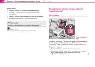 80 Ñèäåíüÿ è ïîìåùåíèÿ äëÿ óêëàäûâàíèÿ âåùåé
Óêëàäûâàíèå
– Çàêðîéòå êðûøêó äëÿ áàãàæíîãî ìåøêà â áàãàæíèêå.
– Òùàòåëüíî ñëîæèòå ìåøîê ïî ÷àñòÿì ïðèìåðíî â 11
ñàíòèìåòðîâ.
– Çàêðîéòå êðûøêó âî âíóòðåííåì ïðîñòðàíñòâå àâòîìîáèëÿ.
– Âîçâðàòèòå ïîäëîêîòíèê â èñõîäíîå ïîëîæåíèå.
ÂÍÈÌÀÍÈÅ!
Ïîñëå ïîãðóçêè ïðåäìåòîâ íóæíî çàêðåïèòü ìåøîê ðåìíåì .
Ïðèìå÷àíèå
Íèêîãäà íå ñêëàäûâàéòå ìåøîê â ìîêðîì ñîñòîÿíèè.
Õîëîäèëüíàÿ êàìåðà ïîçàäè çàäíåãî
ïîäëîêîòíèêà*
Îáñëóæèâàíèå
Ðèñ. 67 Õîëîäèëüíàÿ
êàìåðà
Ïðåäìåòû, âëîæåííûå â õîëîäèëüíóþ êàìåðó, îõëàæäàþòñÿ â íåé
äî òåìïåðàòóðû, êîòîðàÿ ïðèìåðíî íà 20 °C íèæå, ÷åì
òåìïåðàòóðà âîêðóã õîëîäèëüíîé êàìåðû, íî ìàêñèìóì äî +5 °C.
Îòêðûòèå è çàêðûòèå
– Ïîòÿíóâ ðóêîÿòêó ⇒ ðèñ. 67, îòêèíüòå êðûøêó âíèç.
– Õîëîäèëüíóþ êàìåðó çàêðûâàþò ïóòåì ïðèñëîíåíèÿ êðûøêè
ââåðõ òàêèì îáðàçîì, ÷òîáû òà âîøëà ñî ùåë÷êîì
â ôèêñèðîâàííîå ïîëîæåíèå.
Superb_Obsluha75.pm6 30.6.2003, 10:2380
http://vnx.su
 