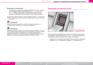 81Ñèäåíüÿ è ïîìåùåíèÿ äëÿ óêëàäûâàíèÿ âåùåé
Oáñëóæèâàíèå Áåçîïàñíîñòü Óêàçàíèÿ ïî âîæäåíèþ Óêàçàíèÿ ïî ýêñïëóàòàöèè Óñòðàíåíèå íåèñïðàâíîñ-
òåé ñîáñòâåííûìè ñèëàìè
Òåõíè÷åñêèå äàííûå
Âêëþ÷åíèå è âûêëþ÷åíèå
– Îõëàæäåíèå õîëîäèëüíîé êàìåðû âêëþ÷àþò è, ñîîòâ., âûêëþ-
÷àþò êîëûáåëü÷àòûì ïåðåêëþ÷àòåëåì ⇒ ñòðàíèöà 80,
ðèñ. 67. Ðåæèì îõëàæäåíèÿ õîëîäèëüíîé êàìåðû ñèãíàëè-
çèðóåòñÿ çàãîðàíèåì ñèãíàëèçàòîðà âíóòðè ïåðåêëþ÷àòåëÿ.
Õîëîäèëüíóþ êàìåðó âîçìîæíî â ñëó÷àå íàäîáíîñòè óäàëèòü ⇒ ñòðàíèöà 82.
Íà ìåñòî õîëîäèëüíîé êàìåðû óñòàíîâèòå ïåðåãîðîäêó ñ óêëàäî÷íîé ñåòêîé
⇒ ñòðàíèöà 68.
Îñòîðîæíî!
Íèêîãäà íè ÷åì íå çàêðûâàéòå âåíòèëÿòîð õîëîäèëüíîé êàìåðû, à òî
ïîñëåäíèé ìîæåò ïåðåãðåòüñÿ è, òåì ñàìûì, ïîâðåäèòüñÿ.
Ïðèìå÷àíèå
Õîëîäèëüíàÿ êàìåðà ðàáîòàåò òîæå ïðè âûêëþ÷åííîì çàæèãàíèè. Íî, òåì íå
ìåíåå, àêêóìóëÿòîðíàÿ áàòàðåÿ ïðè ýòîì íå ðàçðÿäèòñÿ, ïîñêîëüêó ñèñòåìà
îñíàùåíà óñòðîéñòâîì äëÿ íàáëþäåíèÿ çà ñòåïåíüþ ðàçðÿæåííîñòè
àêêóìóëÿòîðà. Îäíàêî, åñëè ãðîçèò îïàñíîñòü ðàçðÿæåíèÿ àêêóìóëÿòîðíîé
áàòàðåè, òî õîëîäèëüíàÿ êàìåðà àâòîìàòè÷åñêè îòêëþ÷àåòñÿ.
Ïåðåãîðîäêà ñ óêëàäî÷íîé ñåòêîé
Ðèñ. 68 Ïåðåãîðîäêà
ñ óêëàäî÷íîé ñåòêîé
Åñëè Âû óäàëèëè õîëîäèëüíóþ êàìåðó, óñòàíîâèòå íà åå ìåñòî
ïåðåãîðîäêó ñ óêëàäî÷íîé ñåòêîé ⇒ ðèñ. 68, êîòîðàÿ çàêðåïëåíà
íà áîêîâîé ñòîðîíå õîëîäèëüíîé êàìåðû íà ëèïó÷êàõ.
– Óäàëåíèå è óñòàíîâêà ïåðåãîðîäêè îñóùåñòâëÿåòñÿ ïîäîáíûì
îáðàçîì, ÷òî è ó õîëîäèëüíîé êàìåðû ⇒ ñòðàíèöà 82.
Superb_Obsluha75.pm6 30.6.2003, 10:2381
http://vnx.su
 