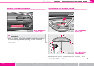 97Ñèäåíüÿ è ïîìåùåíèÿ äëÿ óêëàäûâàíèÿ âåùåé
Oáñëóæèâàíèå Áåçîïàñíîñòü Óêàçàíèÿ ïî âîæäåíèþ Óêàçàíèÿ ïî ýêñïëóàòàöèè Óñòðàíåíèå íåèñïðàâíîñ-
òåé ñîáñòâåííûìè ñèëàìè
Òåõíè÷åñêèå äàííûå
Âåùåâàÿ ïîëêà â ìîëäèíãå äâåðè
Ðèñ. 92 Âåùåâàÿ ïîëêà
â ìîëäèíãå äâåðè
ÂÍÈÌÀÍÈÅ!
Âåùåâûìè ïîëêàìè â ìîëäèíãàõ äâåðåé ïîëüçóéòåñü èñêëþ÷èòåëüíî
äëÿ õðàíåíèÿ òàêèõ ïðåäìåòîâ, êîòîðûå èç íèõ íå âûäàþòñÿ, ÷òî
áûíå îãðàíè÷èâàòü äàëüíîñòü äåéñòâèÿ áîêîâûõ íàäóâíûõ ïîäóøåê
áåçîïàñíîñòè.
Âåùåâîé ÿùèê äëÿ õðàíåíèÿ çîíòèêà*
Ðèñ. 93 Çàäíÿÿ äâåðü:
âåùåâîé ÿùèê
Ïîñòàâëÿåìûé ñ çàâîäà-èçãîòîâèòåëÿ çîíòèê íàõîäèòñÿ â ÿùèêå
ëåâîé çàäíåé äâåðè ⇒ ðèñ. 93.
Ðèñ. 94 Ðàçëîæåíèå è
ñëîæåíèå çîíòèêà
Superb_Obsluha75.pm6 30.6.2003, 10:2397
http://vnx.su
 