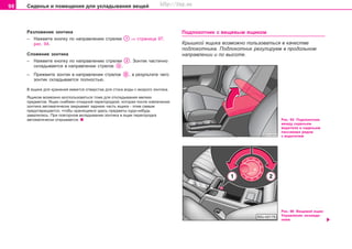 98 Ñèäåíüÿ è ïîìåùåíèÿ äëÿ óêëàäûâàíèÿ âåùåé
Ðàçëîæåíèå çîíòèêà
– Íàæìèòå êíîïêó ïî íàïðàâëåíèþ ñòðåëêè ⇒ ñòðàíèöà 97,
ðèñ. 94.
Ñëîæåíèå çîíòèêà
– Íàæìèòå êíîïêó ïî íàïðàâëåíèþ ñòðåëêè . Çîíòèê ÷àñòè÷íî
ñêëàäûâàåòñÿ â íàïðàâëåíèè ñòðåëîê .
– Ïðèæìèòå çîíòèê â íàïðàâëåíèè ñòðåëîê , â ðåçóëüòàòå ÷åãî
çîíòèê ñêëàäûâàåòñÿ ïîëíîñòüþ.
Â ÿùèêå äëÿ õðàíåíèÿ èìååòñÿ îòâåðñòèå äëÿ ñòîêà âîäû ñ ìîêðîãî çîíòèêà.
ßùèêîì âîçìîæíî âîñïîëüçîâàòüñÿ òîæå äëÿ îòêëàäûâàíèÿ ìåëêèõ
ïðåäìåòîâ. ßùèê ñíàáæåí îòêèäíîé ïåðåãîðîäêîé, êîòîðàÿ ïîñëå èçâëå÷åíèÿ
çîíòèêà àâòîìàòè÷åñêè çàêðûâàåò çàäíþþ ÷àñòü ÿùèêà - ýòèì ñàìûì
ïðåäîòâðàùàåòñÿ, ÷òîáû õðàíÿùèåñÿ çäåñü ïðåäìåòû êóäà-íèáóäü
çàâàëèëèñü. Ïðè ïîâòîðíîì âêëàäûâàíèè çîíòèêà â ÿùèê ïåðåãîðîäêà
àâòîìàòè÷åñêè îòêðûâàåòñÿ.
Ïîäëîêîòíèê ñ âåùåâûì ÿùèêîì
Êðûøêîé ÿùèêà âîçìîæíî ïîëüçîâàòüñÿ â êà÷åñòâå
ïîäëîêîòíèêà. Ïîäëîêîòíèê ðåãóëèðóåì â ïðîäîëüíîì
íàïðàâëåíèè è ïî âûñîòå.
Ðèñ. 95 Ïîäëîêîòíèê
ìåæäó ñèäåíüåì
âîäèòåëÿ è ñèäåíüåì
ïàññàæèðà ðÿäîì
ñ âîäèòåëåì
Ðèñ. 96 Âåùåâîé ÿùèê:
Óïðàâëåíèå îõëàæäå-
íèåì
Superb_Obsluha75.pm6 30.6.2003, 10:2398
http://vnx.su
 