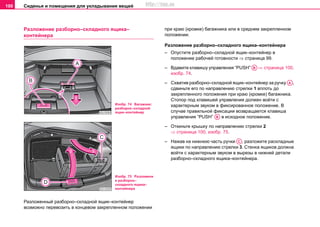 Сиденья и помещения для укладывания вещей100
Разложение разборно–складного ящика–
контейнера
Разложенный разборно–складной ящик–контейнер
возможно перевозить в концевом закрепленном положении
при краю (кромке) багажника или в среднем закрепленном
положении.
Разложение разборно–складного ящика–контейнера
– Опустите разборно–складной ящик–контейнер в
положение рабочей готовности ⇒ страница 99.
– Вдавите клавишу управления “PUSH” ⇒ страница 100,
изобр. 74.
– Схватив разборно–складной ящик–контейнер за ручку ,
сдвиньте его по направлению стрелки 1 вплоть до
закрепленного положения при краю (кромке) багажника.
Стопор под клавишей управления должен войти с
характерным звуком в фиксированное положение. В
случае правильной фиксации возвращается клавиша
управления “PUSH” в исходное положение.
– Откиньте крышку по направлению стрелки 2
⇒ страница 100, изобр. 75.
– Нажав на нижнюю часть ручки , разложите раскладные
ящики по направлению стрелки 3. Стенка ящиков должна
войти с характерным звуком в вырезы в нижней детали
разборно–складного ящика–контейнера.
Изобр. 74 Багажник:
разборно–складной
ящик–контейнер
Изобр. 75 Разложени
е разборно–
складного ящика–
контейнера
AB
AA
AB
AC
http://vnx.su
 