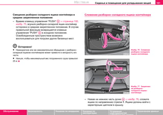 Сиденья и помещения для укладывания вещей 101
Oбслуживание Безопасность Указания по вождению Указания по
эксплуатации
Устранение
неисправностей
собственными силами
Тexничecкиe дaнныe
Смещение разборно–складного ящика–контейнера в
среднее закрепленное положение
– Вдавив клавишу управления “PUSH” ⇒ страница 100,
изобр. 75, всуньте разборно–складной ящик–контейнер
осторожно в среднее закрепленное положение. В случае
правильной фиксации возвращается клавиша
управления “PUSH” в исходное положение.
Освобожденным пространством возможно
воспользоваться для погрузки других багажных мест.
Осторожно!
• Неаккуратное или же невнимательное обращение с разборно–
складным ящиком–контейнером может привести в негодность его
части.
• Нельзя, чтобы максимальный вес погруженного груза превысил
25 кг.
Сложение разборно–складного ящика–контейнера
– Нажав на нижнюю часть ручки ⇒ изобр. 76, сложите
ящики по направлению стрелки 1. Ящики должны войти с
характерным щелчком в крышку.
AD
AD
Изобр. 76 Сложение
разборно–складного
ящика–контейнера
Изобр. 77 Закреплен
ие разборно–
складного ящика–
контейнера
AA
http://vnx.su
 