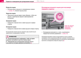 Сиденья и помещения для укладывания вещей110
Открытие ящика
– Потянув запор в крышке по направлению стрелки
⇒ изобр. 87, откиньте крышку вниз.
Закрытие ящика
– Прислоните крышку вверх таким образом, чтобы она
вошла с характерным звуком в фиксированное
положение.
Запирание ящика
– Поверните главный ключ в замке крышки в правую
сторону.
Отпирание ящика
– Поверните главный ключ в замке крышки в левую сторону.
На внутренней стороне крышки находятся два устройства для
закрепления откладываемых напитков.
ВНИМАНИЕ!
• В целях безопасности необходимо, чтобы во время
движения автомобиля ящик был всегда закрыт.
• Помещением для откладывания напитков нельзя
пользоваться во время движения автомобиля.
Охлаждение вещевого ящика для пассажира
переднего сиденья
– Охлаждение включается и, соотв., выключается
поворотной кнопкой управления ⇒ изобр. 88.
Охлаждение вещевого ящика осуществляется только в режиме
охлаждения. Если кондиционер работает в режиме отопления или в
том случае, если охлаждением ящика не пользуетесь, рекомендуемо
выключить охлаждение (отверстие закрыто).
Изобр. 88 Вещевой
ящик: кнопка для
управления
охлаждением
http://vnx.su
 