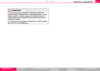 Oтoплeниe и кондиционер 129
Oбслуживание Безопасность Указания по вождению Указания по
эксплуатации
Устранение
неисправностей
собственными силами
Тexничecкиe дaнныe
ВНИМАНИЕ!
• При выключенном устройстве "Climatronic" (ОFF нет
притока свежего воздуха извне. “Израсходованный” воздух
может утомлять, снижать внимание и тоже может вести к
запотеванию стекол. Вследствие этого может повышаться
опасность аварии.
• Не выключайте устройство "Climatronic" на долгое время
или если это не необходимо.
http://vnx.su
 