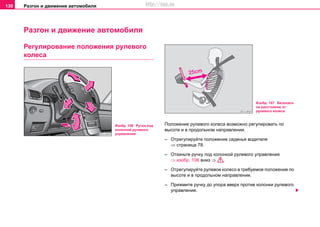 Разгон и движение автомобиля130
Разгон и движение автомобиля
Регулирование положения рулевого
колеса
Положение рулевого колеса возможно регулировать по
высоте и в продольном направлении.
– Отрегулируйте положение сиденья водителя
⇒ страница 78.
– Откиньте ручку под колонкой рулевого управления
⇒ изобр. 106 вниз ⇒ .
– Отрегулируйте рулевое колесо в требуемое положение по
высоте и в продольном направлении.
– Прижмите ручку до упора вверх против колонки рулевого
управления.
Изобр. 106 Ручка под
колонкой рулевого
управления
Изобр. 107 Безопасн
ое расстояние от
рулевого колеса
http://vnx.su
 