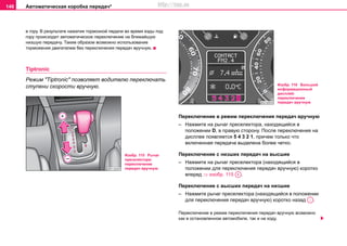 Автоматическая коробка пeрeдaч*146
в гору. В результате нажатия тормозной педали во время езды под
гору происходит автоматическое переключение на ближайшую
низшую передачу. Таким образом возможно использование
торможения двигателем без переключения передач вручную.
Tiptronic
Режим "Tiptronic" позволяет водителю переключать
ступени скорости вручную.
Переключение в режим переключения передач вручную
– Нажмите на рычaг прeceлeктора, находящийся в
положении D, в правую сторону. После переключения на
дисплее появляется 5 4 3 2 1, причем только что
включенная передача выделена более четко.
Переключение с низших передач на высшие
– Нажмите на рычaг прeceлeктора (находящийся в
положении для переключения передач вручную) коротко
вперед ⇒ изобр. 115 .
Переключение с высших передач на низшие
– Нажмите рычaг прeceлeктора (находящийся в положении
для переключения передач вручную) коротко назад .
Переключение в режим переключения передач вручную возможно
как в остановленном автомобиле, так и на ходу.
Изобр. 115 Рычаг
преселектора:
переключение
передач вручную
Изобр. 116 Большой
информационный
дисплей:
переключение
передач вручную
A+
A-
http://vnx.su
 