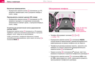 Связь и навигация150
Кассетный проигрыватель
– В результате нажатия кнопки (положения  и )
возможно перематывать ленту ускоренно вперед и,
соотв., назад.
Проигрыватель компакт–дисков (СD–плеер)
– В результате нажатия кнопки (положения  и )
возможно проходить по отдельным сочинениям,
записанным на компакт–диске, с пропуском вперед и,
соотв., назад.
Устройство для автоматической записи радионовостей
(система "RDS")*
В результате нажатия кнопки (положения  и ) возможно
перебирать отдельные записанные радионовости с пропуском
вперед и, соотв., назад при их прослушивании.
Чтобы у исполнения с телефоном переключить в режим
автомобильного радиоприемника, нужно нажать на кнопку в
положении MODE.
Oбслуживание телефона
– Телефон обслуживают кнопками , и
⇒ изобр. 118.
– В результате нажатия кнопки в положении MODE)
осуществляется переключение с режима автомобильного
радиоприемника на режим телефона или же обратно.
– Телефонный разговор возможно принять, закончить или
выбирать из списка в результате непродолжительного
нажатия кнопки в положении .
– Нажав на кнопку в положении  дольше, чем 2 сек.,
возможно отказаться от принятия телефонного разговора.
– В результате нажатия кнопки в положении VOL+ или
же VOL- увеличивается и, соотв., уменьшается громкость
прослушивания телефонного разговора.
A4
A4
A4
A2
Изобр. 118 Многофу
нкциональное
рулевое колесо:
кнопки управления
A2 A3 A4
A2
A2
A2
A3
http://vnx.su
 