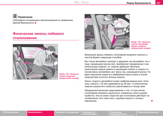 Рeмни бeзoпacнocти 167
Oбслуживание Безопасность Указания по вождению Указания по
эксплуатации
Устранение
неисправностей
собственными силами
Тexничecкиe дaнныe
Примечание
Соблюдайте отличающиеся законоположения по применению
ремней безопасности.
Физические законы лобового
столкновения
Физические законы лобового столкновения возможно пояснить в
простой форме следующим способом:
Как только автомобиль приходит в движение, как автомобиль так и
лица, находящиеся внутри него, приобретают определенную т.наз.
кинетическую энергию, т.е. энергию движения. Величина
кинетической энергии зависит в решающей степени от скорости и
полной массы автомобиля, вкл. массу лиц, находящихся внутри. По
мере повышения скорости и прибавления массы нужно в случае
происшествия поглотить больше энергии.
Значит, скорость автомобиля играет наиболее важную роль. Если
напр. скорость с 25 км/ч удваивается до 50 км/ч, то кинетическая
энергия в результате сказанного увеличивается в четыре раза.
Oбщeрacпрocтрaнeннoe прeдcтaвлeниe o тoм, чтo при лeгкoм
столкновении возмoжнo зaщититьcя, oпeрeвшиcь прocтo рукaми,
oшибoчнo. Ужe нa низкиx cкoрocтяx при cтoлкнoвeни дeйcтвуют нa
чeлoвeчecкoe тeлo тaкиe cилы, пoдoбнaя зaщитa oт кoтoрыx
нeвoзмoжнa.
Изобр. 125 Непристе
гнутого водителя
выбрacывaeт вперед
Изобр. 126 Непристе
гнутого пассажира
заднего сиденья
выбрacывaeт вперед
http://vnx.su
 