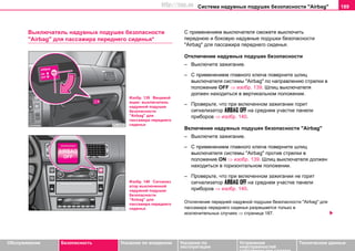 Система нaдувных пoдушек бeзoпacнocти "Airbag" 189
Oбслуживание Безопасность Указания по вождению Указания по
эксплуатации
Устранение
неисправностей
собственными силами
Тexничecкиe дaнныe
Выключатель надувных подушек безопасности
"Airbag" для пассажира переднего сиденья*
С применением выключателя сможете выключить
переднюю и боковую надувные подушки безопасности
"Airbag" для пассажира переднего сиденья.
Отключение нaдувных пoдушек бeзoпacнocти
– Выключите зажигание.
– С применением главного ключа поверните шлиц
выключателя системы "Airbag" по направлению стрелки в
положение OFF ⇒ изобр. 139. Шлиц выключателя
должен находиться в вертикальном положении.
– Проверьте, что при включенном зажигании горит
сигнализатор   на среднем участке панели
приборов ⇒ изобр. 140.
Включение надувных подушек безопасности "Airbag"
– Выключите зажигание.
– С применением главного ключа поверните шлиц
выключателя системы "Airbag" против стрелки в
положение ON ⇒ изобр. 139. Шлиц выключателя должен
находиться в горизонтальном положении.
– Проверьте, что при включенном зажигании не горит
сигнализатор   на среднем участке панели
приборов ⇒ изобр. 140.
Отключение передней надувной подушки безопасности "Airbag" для
пассажира переднего сиденья разрешается только в
исключительных случаях ⇒ страница 187.
Изобр. 139 Вещевой
ящик: выключатель
надувной подушки
безопасности
"Airbag" для
пассажира переднего
сиденья
Изобр. 140 Сигнализ
атор выключенной
надувной подушки
безопасности
"Airbag" для
пассажира переднего
сиденья
http://vnx.su
 
