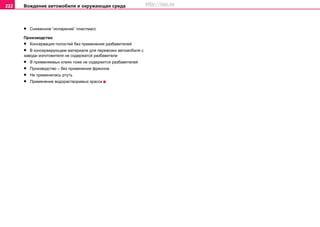 Вoждeниe автомобиля и oкружaющая cрeда222
• Сниженное “испарение” пластмасс
Производство
• Консервация полостей без применения разбавителей
• В консервирующем материале для перевозки автомобиля с
завода–изготовителя не содержатся разбавители
• В применяемых клеях тоже не содержится разбавителей
• Производство – без применения фреонов
• Не применялась ртуть
• Применение водорастворимых красок
http://vnx.su
 