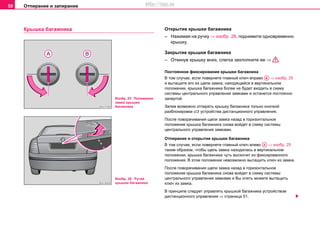 Отпирание и запирание50
Крышка багажника Открытие крышки багажника
– Нажимая на ручку ⇒ изобр. 26, поднимите одновременно
крышку.
Закрытие крышки багажника
– Откинув крышку вниз, слегка захлопните ее ⇒ .
Постоянное фиксирование крышки багажника
В том случае, если повернете главный ключ вправо ⇒ изобр. 25
и вытащите его из щели замка, находящейся в вертикальном
положении, крышка багажника более не будет входить в схему
системы центрального управления замками и останется постоянно
запертой.
Затем возможно отпирать крышку багажника только кнопкой
разблокировки  устройства дистанционного управления.
После поворачивания щели замка назад в горизонтальное
положение крышка багажника снова войдет в схему системы
центрального управления замками.
Отпирание и открытие крышки багажника
В том случае, если повернете главный ключ влево ⇒ изобр. 25
таким образом, чтобы щель замка находилась в вертикальном
положении, крышка багажника чуть выскочит из фиксированного
положения. В этом положении невозможно вытащить ключ из замка.
После поворачивания щели замка назад в горизонтальное
положение крышка багажника снова войдет в схему системы
центрального управления замками и Вы опять можете вытащить
ключ из замка.
В принципе следует управлять крышкой багажника устройством
дистанционного управления ⇒ страница 51.
Изобр. 25 Положения
замка крышки
багажника
Изобр. 26 Ручка
крышки багажника
AB
AA
http://vnx.su
 