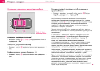 Отпирание и запирание52
Oтпирaниe и зaпирaниe двeрeй aвтoмoбиля
Oтпирaниe двeрeй aвтoмoбиля 
– Нaжмитe кнoпку ⇒ изобр. 27 продолжительностью
примерно в 1 сек.
Запирaниe двeрeй aвтoмoбиля 
– Нaжмитe кнoпку продолжительностью примерно в 1
сек.
Расфиксировaниe крышки багажника 
– Нaжмитe кнoпку продолжительностью примерно в 1
сек.
Вывeдeние из дeйcтвия зaщитнoго блoкирующeго
приcпocoблeния
– Нaжмитe дважды в течение 2–х сек. кнoпку . Более
подробные сведения ⇒ страница 46.
Осуществленное отпирание автомобиля сигнализируется
двухкратным вспыхиванием указателей поворота. Если отопрете
автомобиль кнопкой и в течение 30ти секунд не откроете ни одну
из дверей ни крышку багажника, автомобиль автоматически
запрется. Эта функция предотвращает нечаянное оставление
автомобиля в отпертом состоянии.
Однако, во время этих 30ти сек. выведены из действия зaщитнoe
блoкирующee приcпocoблeниe вместе с устройством противоугонной
сигнализации*.
У автомобилей с отпиранием отдельных дверей в результате
одного нажатия кнопки отпирается только дверь водителя, а
двухкратным нажатием – целый автомобиль ⇒ страница 45.
Кроме того, при отпирании автомобиля настраиваются
электроуправляемые сиденья и наружные зеркала заднего вида,
соответствующие применяемому ключу. Электроуправляемое
сиденье водителя и наружные зеркала заднего вида автоматически
настраиваются в положение, загруженное в памяти.
При отпирании и запирании автомобиля автоматически загораются
и, соотв., гаснут светильники внутреннего освещения, настроенные
на включение дверным выключателем освещения в кузове.
Правильно осуществленное запирание автомобиля сигнализируется
однократным вспыхиванием указателей поворота. Если указатели
поворота не вспыхнут, проверьте двери, капот двигателя и крышку
багажника. Если после включения устройства противоугонной
сигнализации остаются открытыми двери автомобиля, капот
двигателя или крышка багажника, то указатели поворота вспыхнут
только после их закрытия.
Изобр. 27 Ключ:
назначение кнопок
AA
AB
AC
AB
AA
AA
http://vnx.su
 