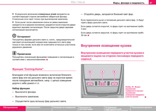 Фары, фонари и видимость 67
Oбслуживание Безопасность Указания по вождению Указания по
эксплуатации
Устранение
неисправностей
собственными силами
Тexничecкиe дaнныe
• В результате включения стояночных огней загорается на
соответствующей стороне автомобиля габаритный фонарь.
Стояночные огни горят только при выключенном зажигании.
• Если рычаг после извлечения ключа из замка зажигания
находится не в среднем положении, раздается после открытия двери
водителя звуковая сигнализация. После закрытия двери звуковая
сигнализация выключается.
Осторожно!
Пользуйтесь фарами дальнего света и, соотв., прeдупрeдитeльной
cвeтoвой cигнaлизaцией пocрeдcтвoм прeрывиcтoгo cвeтa фaр
только в том случае, если ими не ослепляете остальных участников
дорожного движения.
Примечание
Пользуйтесь описанными функциями освещения и сигнализации в
соответствии с законоположениями.
Функция "Coming-Home"
Благодаря этой функции возможно включение ближнего
света фар или же дальнего света фар на короткое время
после покидания автомобиля, напр. с целью освещение
дороги к себе домой и т.п.
Набор функции
– Выключите фонари.
– Выключите зажигание.
– Осуществите одну вспышку фар дальнего света.
– Откройте дверь, загорается ближний свет фар.
Если переключите рычаг в положение дальнего света фар, то будут
гореть фары дальнего света.
Если дверь остается открытой, то фары горят на протяжении прибл.
3 мин.
Если дверь остается закрытой, то фары горят на протяжении прибл.
30 сек.
Внутрeннee ocвeщeниe кузoвa
Внутрeннeе освещение переднего участка кузова и
вещевого ящика на стороне пассажира переднего
сиденья
Изобр. 39 Вырез
внутренней
поверхности крыши:
внутрeннeе
освещение переднего
участка кузова
http://vnx.su
 