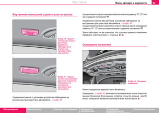 Фары, фонари и видимость 69
Oбслуживание Безопасность Указания по вождению Указания по
эксплуатации
Устранение
неисправностей
собственными силами
Тexничecкиe дaнныe
Внутрeннeе освещение заднего участка кузова
Управление лампой с датчиками устройства наблюдения за
внутренним пространством автомобиля ⇒ изобр. 40
осуществляется путем смещения выключателя к символу , "О" или
же в среднее положение .
Управление лампой без датчиков устройства наблюдения за
внутренним пространством автомобиля ⇒ изобр. 41
осуществляется путем нажатия на стекло лампы в месте нахождения
символа , "О" или же переключения в среднее положение .
Здесь действуют те же принципы, что и для внутреннего освещения
переднего участка кузова ⇒ страница 67.
Oсвещение багажника
Лампа находится в верхней части багажника.
Оcвeщeние ⇒ изобр. 42 включается автоматически после открытия
крышки бaгaжникa. Если крышка остается открытой дольше, чем 60
минут, освещение багажника автоматически выключается.
Изобр. 40 Задняя
потолочная лампа с
датчиками
устройства
наблюдения за
внутренним
пространством
автомобиля
Изобр. 41 Задняя
потолочная лампа без
датчиков устройства
наблюдения за
внутренним
пространством
автомобиля
Изобр. 42 Багажник:
освещение
http://vnx.su
 