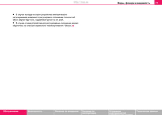 Фары, фонари и видимость 77
Oбслуживание Безопасность Указания по вождению Указания по
эксплуатации
Устранение
неисправностей
собственными силами
Тexничecкиe дaнныe
• В случае выхода из строя устройства электрического
регулирования возможно отрегулировать положение плоскостей
обоих зеркал вручную, надавливая рукой на их край.
• В случае отказа устройства для регулирования положения зеркал
обратитесь на станции ceрвиcнoгo тexoбcлуживaния "Skoda".
http://vnx.su
 