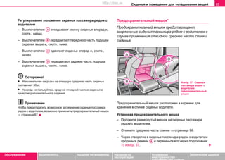 Сиденья и помещения для укладывания вещей 87
Oбслуживание Безопасность Указания по вождению Указания по
эксплуатации
Устранение
неисправностей
собственными силами
Тexничecкиe дaнныe
Регулирование положения сиденья пассажира рядом с
водителем
– Выключателем откидывают спинку сиденья вперед и,
соотв., назад.
– Выключателем передвигают переднюю часть подушки
сиденья выше и, соотв., ниже.
– Выключателем сдвигают сиденье вперед и, соотв.,
назад.
– Выключателем передвигают заднюю часть подушки
сиденья выше и, соотв., ниже.
Осторожно!
• Максимальная нагрузка на откидную среднюю часть сиденья
составляет 30 кг.
• Никогда не пользуйтесь средней откидной частью сиденья в
качестве дополнительного сиденья.
Примечание
Чтобы предотвратить возможное загрязнение сиденья пассажира
рядом с водителем, возможно применить предохранительный мешок
⇒ страница 87.
Предохранительный мешок*
Предохранительный мешок предотвращает
загрязнение сиденья пассажира рядом с водителем в
случае применения откидной средней части спинки
сиденья.
Предохранительный мешок расположен в кармане для
хранения в спинке сиденья водителя.
Установка предохранительного мешка
– Положите развернутый мешок на сиденье пассажира
рядом с водителем.
– Откиньте среднюю часть спинки ⇒ страница 86.
– Через отверстие в сиденье пассажира рядом с водителем
проденьте ремень и перекиньте его через подголовник
⇒ изобр. 57.
AA
AB
AC
AD
Изобр. 57 Сиденье
пассажира рядом с
водителем:
предохранительный
мешок
AA
http://vnx.su
 