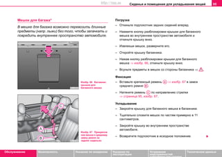 Сиденья и помещения для укладывания вещей 95
Oбслуживание Безопасность Указания по вождению Указания по
эксплуатации
Устранение
неисправностей
собственными силами
Тexничecкиe дaнныe
Мешок для багажа*
В мешке для багажа возможно перевозить длинные
предметы (напр. лыжи) без того, чтобы запачкать и
повредить внутреннее пространство автомобиля.
Погрузка
– Откиньте подлокотник задних сидений вперед.
– Нажмите кнопку разблокировки крышки для багажного
мешка во внутреннем пространстве автомобиля и
откиньте крышку вниз.
– Извлекши мешок, разверните его.
– Откройте крышку багажника.
– Нажав кнопку разблокировки крышки для багажного
мешка ⇒ изобр. 66, откиньте крышку вниз.
– Всуньте предметы в мешок со стороны багажника ⇒ .
Фиксация
– Вставьте крепежный ремень ⇒ изобр. 67 в замок
среднего ремня .
– Натяните ремень по направлению стрелки
⇒ страница 95, изобр. 67.
Укладывание
– Закройте крышку для багажного мешка в багажнике.
– Тщательно сложите мешок по частям примерно в 11
сантиметров.
– Закройте крышку во внутреннем пространстве
автомобиля.
– Возвратите подлокотник в исходное положение.
Изобр. 66 Багажник:
крышка для
багажного мешка
Изобр. 67 Прикрепле
ние мешка к среднему
замку ремня на
задних сиденьях
AA
AB
AC
http://vnx.su
 