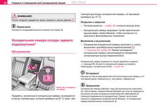 Сиденья и помещения для укладывания вещей96
ВНИМАНИЕ!
После погрузки предметов нужно закрепить мешок ремнем .
Примечание
Никогда не складывайте мешок в мокром состоянии.
Холодильная камера позади заднего
подлокотника*
Oбслуживание
Предметы, вложенные в холодильную камеру, охлаждаются
в ней до температуры, которая примерно на 20 °С ниже, чем
температура вокруг холодильной камеры, но максимум
примерно до +5 °C.
Открытие и закрытие
– Потянув рукоятку ⇒ изобр. 68, откиньте крышку вниз.
– Холодильную камеру закрывают путем прислонения
крышки вверх таким образом, чтобы она вошла со
щелчком в фиксированное положение.
Включение и выключение
– Охлаждение холодильной камеры включают и, соотв.,
выключают колыбельчатым переключателем
⇒ страница 96, изобр. 68. Режим охлаждения
холодильной камеры сигнализируется загоранием
сигнализатора внутри переключателя.
Холодильную камеру возможно в случае надобности удалить
⇒ страница 98. На место холодильной камеры установите
перегородку с укладочной сеткой ⇒ изобр. 69.
Осторожно!
Никогда ни чем не закрывайте вентилятор холодильной камеры, а то
последний может перегреться и, тем самым, повредиться.
Примечание
Холодильная камера работает тоже при выключенном зажигании.
Но, тем не менее, аккумуляторная батарея при этом не разрядится,
поскольку система оснащена устройством для наблюдения за
степенью разряженности аккумулятора. Однако, если грозит
опасность разряжения аккумуляторной батареи, то холодильная
камера автоматически отключается.
AA
Изобр. 68 Холодильн
ая камера
AA
http://vnx.su
 