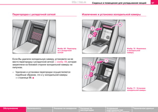 Сиденья и помещения для укладывания вещей 97
Oбслуживание Безопасность Указания по вождению Указания по
эксплуатации
Устранение
неисправностей
собственными силами
Тexничecкиe дaнныe
Перегородка с укладочной сеткой
Если Вы удалили холодильную камеру, установите на ее
место перегородку с укладочной сеткой ⇒ изобр. 69, которая
закреплена на боковой стороне холодильной камеры на
липучках.
– Удаление и установка перегородки осуществляется
подобным образом, что и у холодильной камеры
⇒ страница 98.
Извлечение и установка холодильной камеры
Изобр. 69 Перегород
ка с укладочной
сеткой
Изобр. 70 Извлечени
е холодильной
камеры
Изобр. 71 Установка
холодильной камеры
http://vnx.su
 