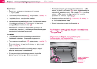 Сиденья и помещения для укладывания вещей98
Извлечение
– Выключите охлаждение холодильной камеры
⇒ страница 96.
– Потягивая стопорный хомут , высуньте его ⇒ изобр. 70.
– Откройте крышку холодильной камеры.
– Надавив изнутри на верхнюю стенку холодильной камеры
по направлению стрелки , отложите холодильную
камеру в багажник (см. стрелку ).
– Разъедините штекерный соединитель (штекерный
соединитель находится в нижней части крепежной рамы
холодильной камеры в багажнике).
Установка
– Пододвинув холодильную камеру к перегородке
багажника, соедините штекерный соединитель.
– Потягивая стопорный хомут , высуньте его ⇒ изобр. 70.
– Откиньте крышку холодильной камеры на крепежную
раму ⇒ изобр. 71.
– Приподнимите холодильную камеру ладонью руки
изнутри за верхнюю стенку камеры.
– Вставьте холодильную камеру нижней кромкой в
держатель на перегородке багажника внизу.
– Притянув холодильную камеру верхней кромкой к себе
вплоть до упора (см. стрелку ), снова надавите изнутри
ладонью на верхнюю стенку (см. стрелку ) и, притянув
камеру к себе, нажмиите на днище внутри камеры,
прижимая ее вниз (см. стрелку ).
– Вставьте стопорный хомут ⇒ страница 98, изобр. 70
до упора в крепежную раму.
– Закройте крышку холодильной камеры.
Разборно–складной ящик–контейнер
"CargoFlex"*
Опускание разборно–складного ящика–
контейнера и его закрепление
AA
A1
A2
AA
A1
A2
A3
AA
Изобр. 72 Разборно–
складной ящик–
контейнер:
транспортное
положение
http://vnx.su
 